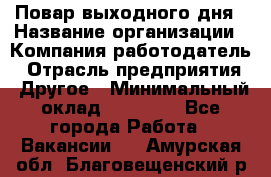 Повар выходного дня › Название организации ­ Компания-работодатель › Отрасль предприятия ­ Другое › Минимальный оклад ­ 10 000 - Все города Работа » Вакансии   . Амурская обл.,Благовещенский р-н